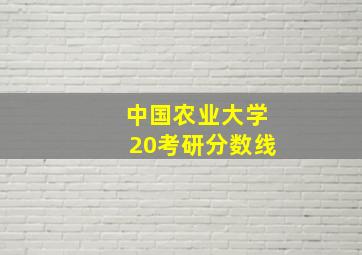 中国农业大学20考研分数线