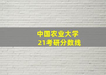 中国农业大学21考研分数线