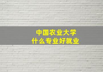 中国农业大学什么专业好就业