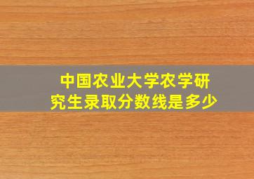 中国农业大学农学研究生录取分数线是多少