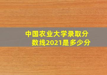 中国农业大学录取分数线2021是多少分