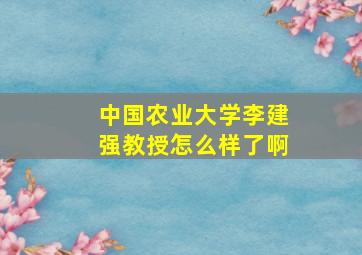 中国农业大学李建强教授怎么样了啊