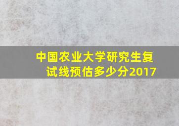 中国农业大学研究生复试线预估多少分2017