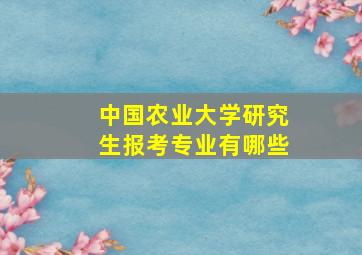 中国农业大学研究生报考专业有哪些