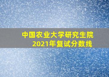 中国农业大学研究生院2021年复试分数线