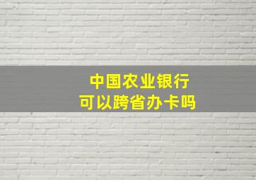 中国农业银行可以跨省办卡吗