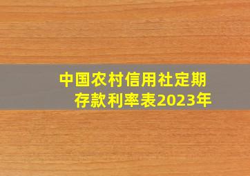 中国农村信用社定期存款利率表2023年