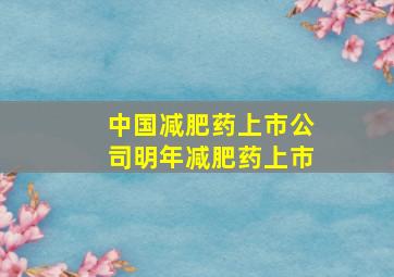 中国减肥药上市公司明年减肥药上市