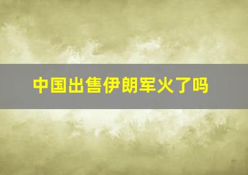 中国出售伊朗军火了吗