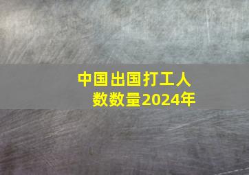 中国出国打工人数数量2024年