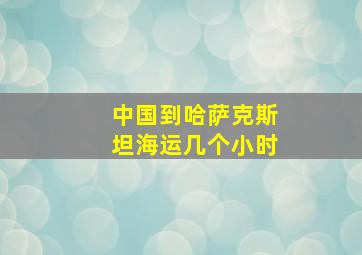 中国到哈萨克斯坦海运几个小时