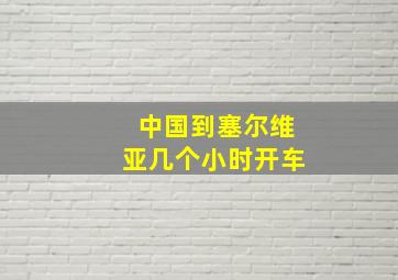 中国到塞尔维亚几个小时开车