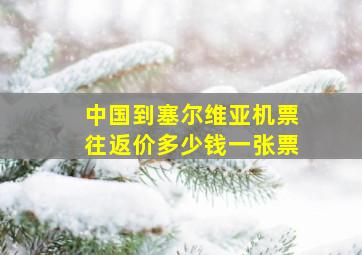 中国到塞尔维亚机票往返价多少钱一张票