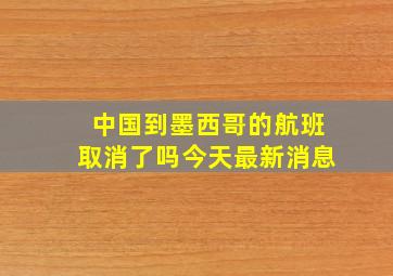 中国到墨西哥的航班取消了吗今天最新消息