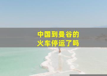 中国到曼谷的火车停运了吗