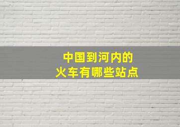 中国到河内的火车有哪些站点