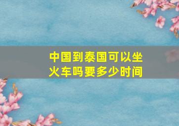 中国到泰国可以坐火车吗要多少时间