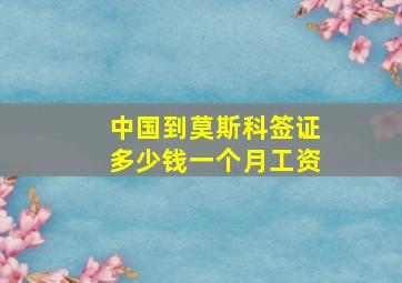 中国到莫斯科签证多少钱一个月工资