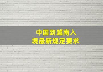 中国到越南入境最新规定要求