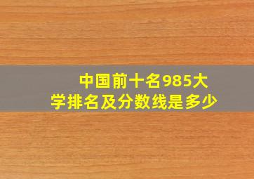 中国前十名985大学排名及分数线是多少