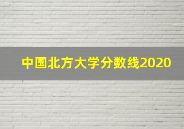 中国北方大学分数线2020