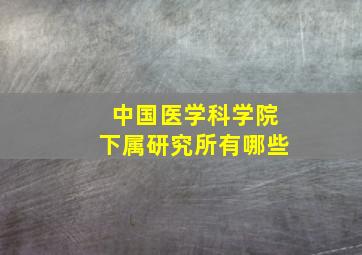 中国医学科学院下属研究所有哪些