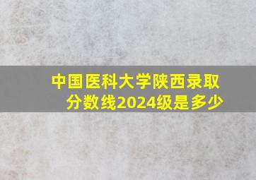 中国医科大学陕西录取分数线2024级是多少