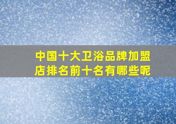 中国十大卫浴品牌加盟店排名前十名有哪些呢