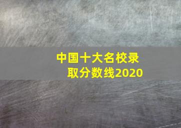 中国十大名校录取分数线2020