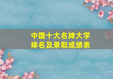 中国十大名牌大学排名及录取成绩表