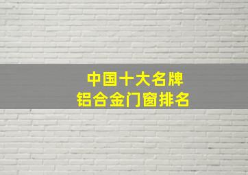 中国十大名牌铝合金门窗排名