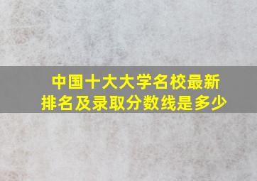 中国十大大学名校最新排名及录取分数线是多少