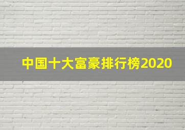 中国十大富豪排行榜2020