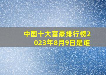 中国十大富豪排行榜2023年8月9日是谁