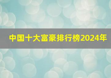 中国十大富豪排行榜2024年