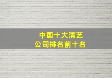 中国十大演艺公司排名前十名