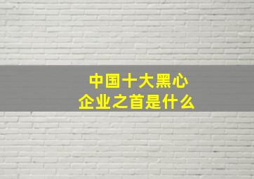 中国十大黑心企业之首是什么