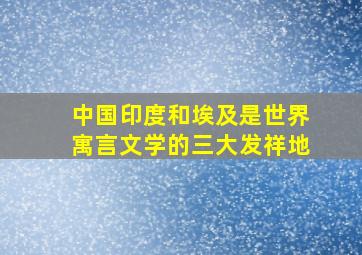 中国印度和埃及是世界寓言文学的三大发祥地