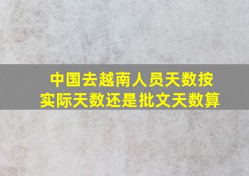 中国去越南人员天数按实际天数还是批文天数算