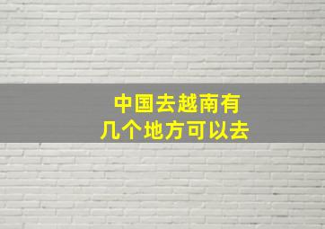 中国去越南有几个地方可以去