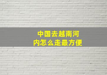 中国去越南河内怎么走最方便