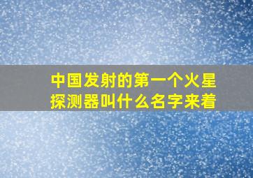 中国发射的第一个火星探测器叫什么名字来着