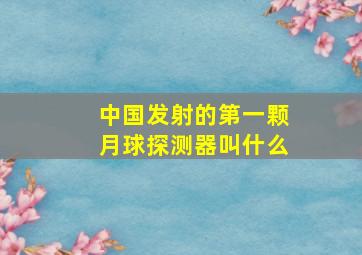 中国发射的第一颗月球探测器叫什么