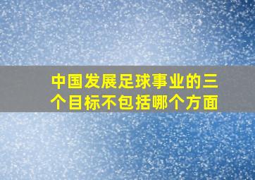 中国发展足球事业的三个目标不包括哪个方面