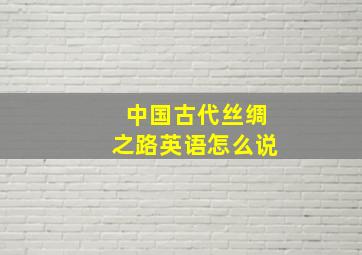 中国古代丝绸之路英语怎么说