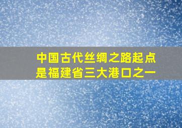 中国古代丝绸之路起点是福建省三大港口之一