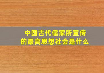 中国古代儒家所宣传的最高思想社会是什么