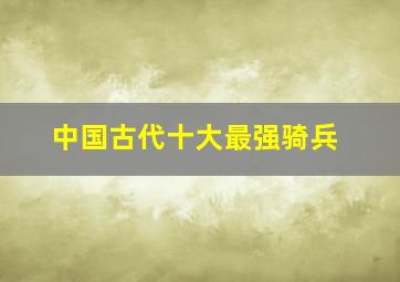 中国古代十大最强骑兵