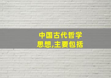 中国古代哲学思想,主要包括