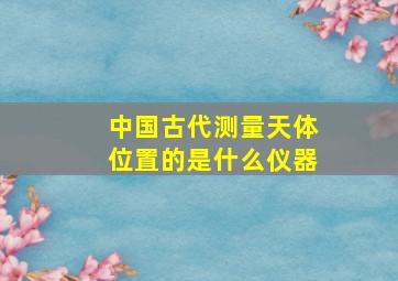 中国古代测量天体位置的是什么仪器